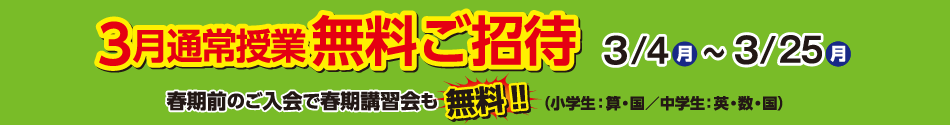 期間限定キャンペーン 3月通常授業無料ご招待 3/4(月)~3/25(月) 春期講習前のご入会で春期講習も無料!! (小学生:算・国/中学生:英・数・国)